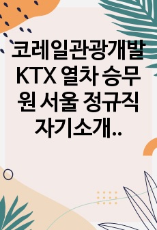 코레일관광개발 KTX 열차 승무원 서울 정규직 자기소개서