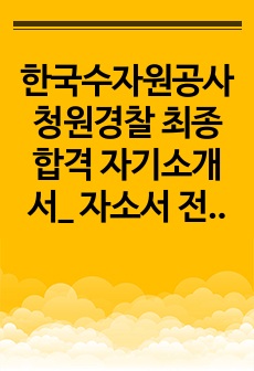 한국수자원공사 청원경찰 최종합격 자기소개서_ 자소서 전문가에게 유료첨삭 받은 자료입니다.