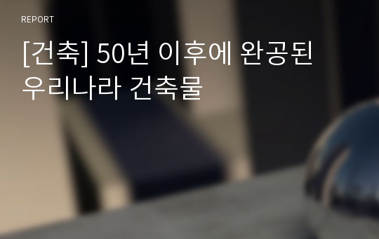 [건축] 50년 이후에 완공된 우리나라 건축물