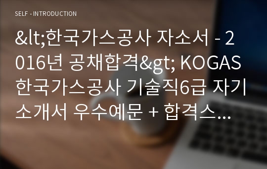 한국가스공사 6급/기술직 자기소개서 합격예시 (KOGAS 한국가스공사 자소서/채용 지원동기 포부 샘플)