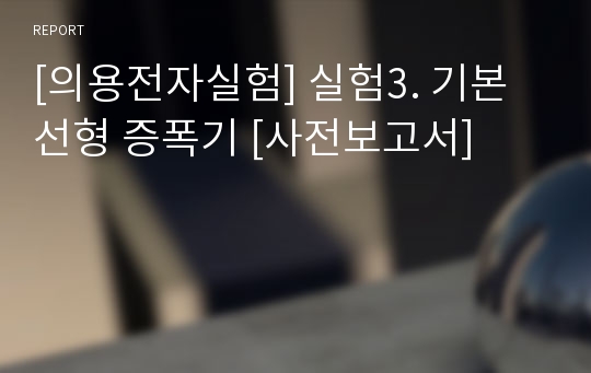 [의용전자실험] 실험3. 기본 선형 증폭기 [사전보고서]