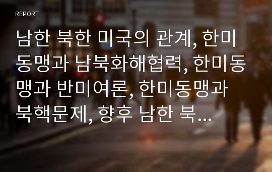 남한 북한 미국의 관계, 한미동맹과 남북화해협력, 한미동맹과 반미여론, 한미동맹과 북핵문제, 향후 남한 북한 미국의 정책 관련 제언 분석(한미동맹, 남북관계, 반미여론, 북핵문제, 한반도정책, 남북화해협력)