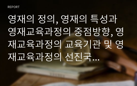 영재의 정의, 영재의 특성과 영재교육과정의 중점방향, 영재교육과정의 교육기관 및 영재교육과정의 선진국 사례로 본 영재교육과정의 문제점 그리고 영재교육과정의 개선 방안 분석(영재교육과정, 영재교육)