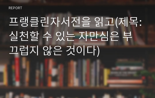 프랭클린자서전을 읽고(제목:실천할 수 있는 자만심은 부끄럽지 않은 것이다)