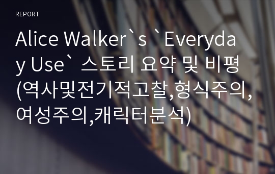 Alice Walker`s `Everyday Use` 스토리 요약 및 비평(역사및전기적고찰,형식주의,여성주의,캐릭터분석)