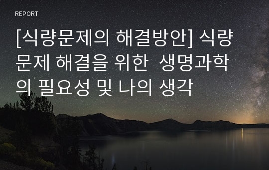 [식량문제의 해결방안] 식량문제 해결을 위한  생명과학의 필요성 및 나의 생각