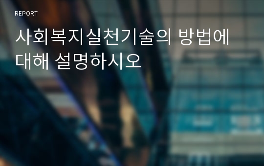 사회복지실천기술의 방법에 대해 설명하시오