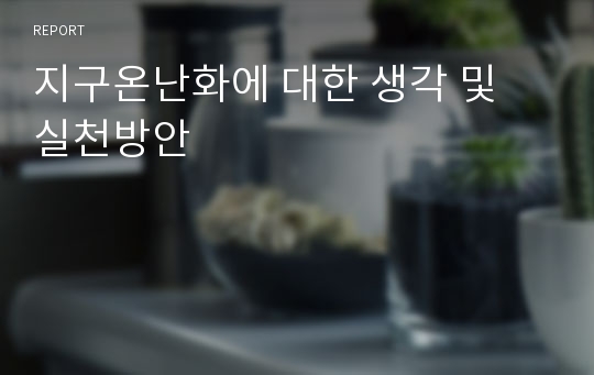 지구온난화에 대한 생각 및 실천방안