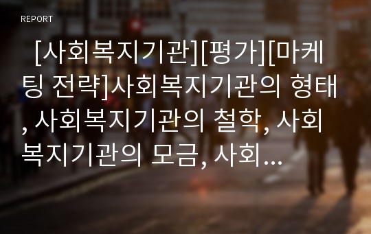   [사회복지기관][평가][마케팅 전략]사회복지기관의 형태, 사회복지기관의 철학, 사회복지기관의 모금, 사회복지기관의 종사자처우, 사회복지기관의 후원자개발, 사회복지기관의 평가, 사회복지기관의 마케팅 전략