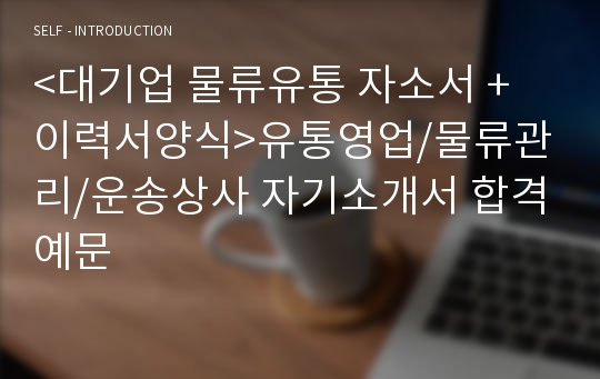 &lt;대기업 물류유통 자소서 + 이력서양식&gt;유통영업/물류관리/운송상사 자기소개서 합격예문