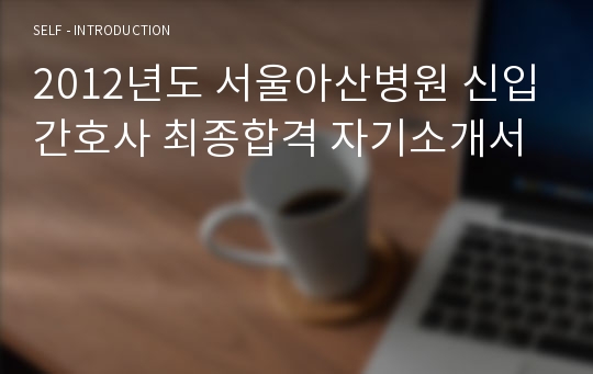2012년도 서울아산병원 신입간호사 최종합격 자기소개서