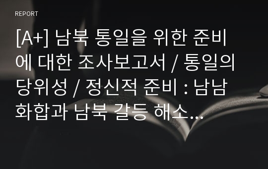 [A+] 남북 통일을 위한 준비에 대한 조사보고서 / 통일의 당위성 / 정신적 준비 : 남남화합과 남북 갈등 해소방안 / 물질적 준비: 통일비용 조달 / 통일과 안보의문제