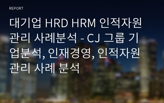 대기업 HRD HRM 인적자원관리 사례분석 - CJ 그룹 기업분석, 인재경영, 인적자원관리 사례 분석