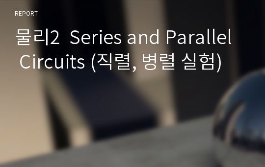 물리2  Series and Parallel Circuits (직렬, 병렬 실험)