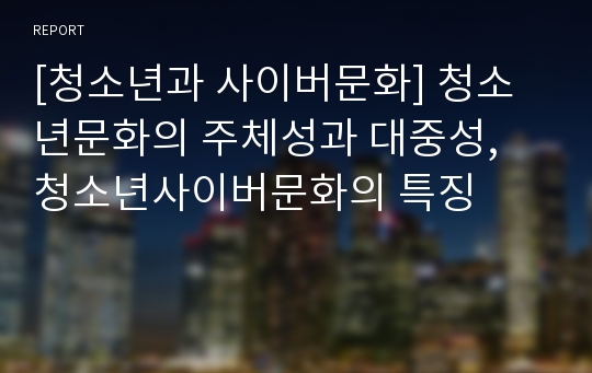 [청소년과 사이버문화] 청소년문화의 주체성과 대중성, 청소년사이버문화의 특징