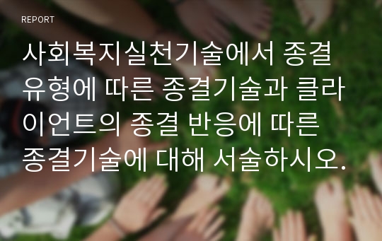 사회복지실천기술에서 종결유형에 따른 종결기술과 클라이언트의 종결 반응에 따른 종결기술에 대해 서술하시오.