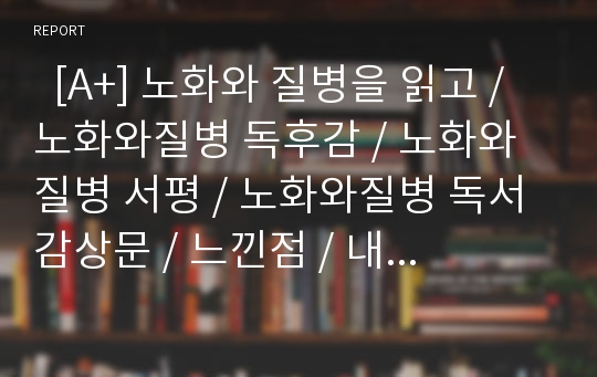   [A+] 노화와 질병을 읽고 / 노화와질병 독후감 / 노화와질병 서평 / 노화와질병 독서감상문 / 느낀점 / 내용요약 / 핵심용어 / 책소개 / 저자소개 / 비판/ 감상