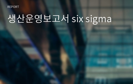 생산운영보고서 six sigma