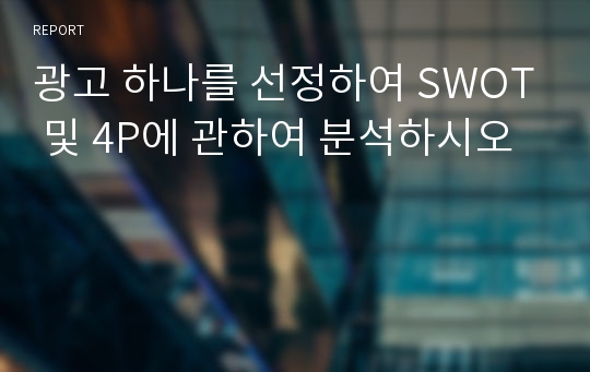 광고 하나를 선정하여 SWOT 및 4P에 관하여 분석하시오