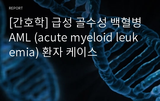 [간호학] 급성 골수성 백혈병 AML (acute myeloid leukemia) 환자 케이스