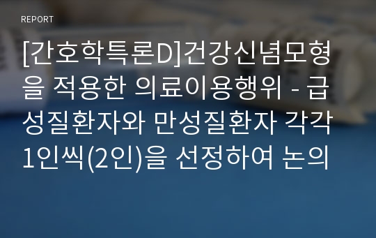 [간호학특론D]건강신념모형을 적용한 의료이용행위 - 급성질환자와 만성질환자 각각 1인씩(2인)을 선정하여 논의