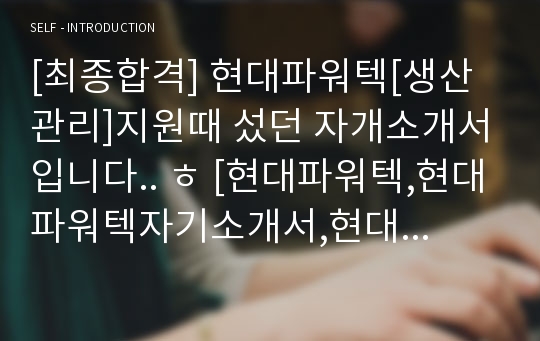 [최종합격] 현대파워텍[생산관리]지원때 섰던 자개소개서입니다.. ㅎ [현대파워텍,현대파워텍자기소개서,현대자동차자소서,현대파워텍합격자소서,현대자동차,현대자기소개서,현대파워텍지]