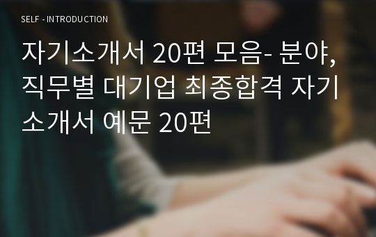 자기소개서 20편 모음- 분야,직무별 대기업 최종합격 자기소개서 예문 20편