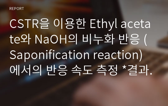 CSTR을 이용한 Ethyl acetate와 NaOH의 비누화 반응 (Saponification reaction)에서의 반응 속도 측정 *결과보고서*결과레포트*