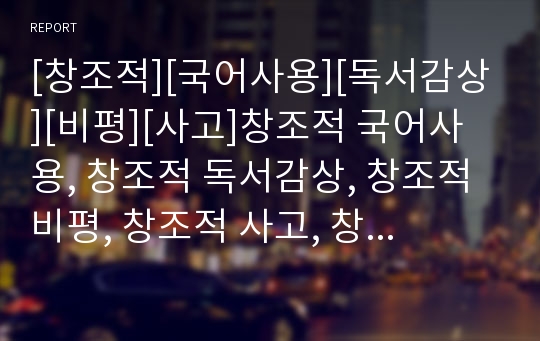 [창조적][국어사용][독서감상][비평][사고]창조적 국어사용, 창조적 독서감상, 창조적 비평, 창조적 사고, 창조적 발명, 창조적 인재, 창조적 전문가, 창조적 자선문화 분석