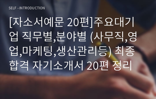 [자소서예문 20편]주요대기업 직무별,분야별 (사무직,영업,마케팅,생산관리등) 최종합격 자기소개서 20편 정리