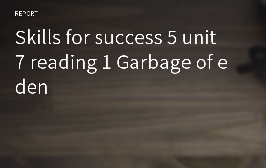 Skills for success 5 unit 7 reading 1 Garbage of eden