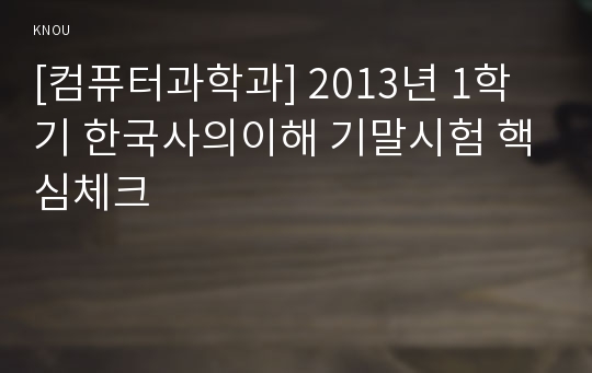 [컴퓨터과학과] 2013년 1학기 한국사의이해 기말시험 핵심체크