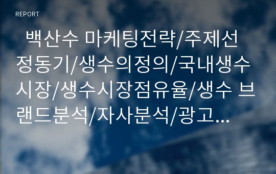   백산수 마케팅전략/주제선정동기/생수의정의/국내생수시장/생수시장점유율/생수 브랜드분석/자사분석/광고전략/SWOT/STP/4P