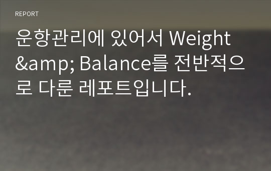 운항관리에 있어서 Weight  &amp; Balance를 전반적으로 다룬 레포트입니다.