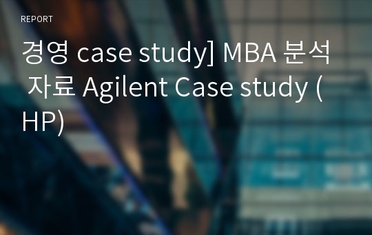 경영 Case Study] MBA 분석 자료 Agilent Case Study (HP) 레포트