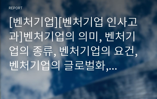 [벤처기업][벤처기업 인사고과]벤처기업의 의미, 벤처기업의 종류, 벤처기업의 요건, 벤처기업의 글로벌화, 벤처기업의 법적 규정, 벤처기업의 인사고과, 벤처기업의 성공 사례 분석