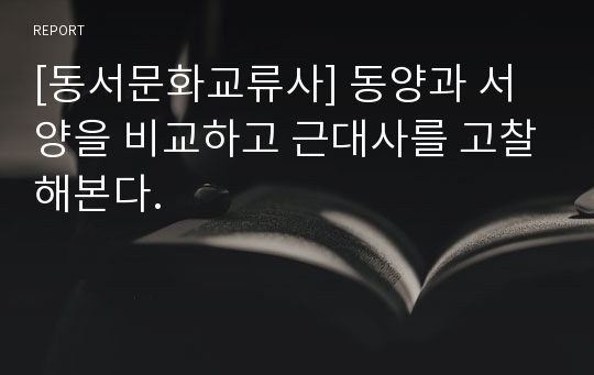 [동서문화교류사] 동양과 서양을 비교하고 근대사를 고찰해본다.