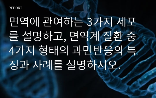 면역에 관여하는 3가지 세포를 설명하고, 면역계 질환 중 4가지 형태의 과민반응의 특징과 사례를 설명하시오.