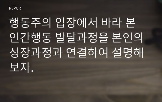 행동주의 입장에서 바라 본 인간행동 발달과정을 본인의 성장과정과 연결하여 설명해 보자.