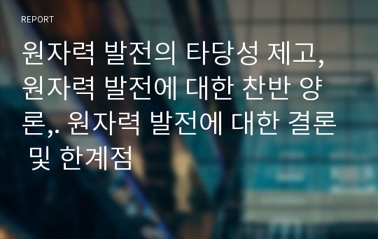 원자력 발전의 타당성 제고,원자력 발전에 대한 찬반 양론,. 원자력 발전에 대한 결론 및 한계점