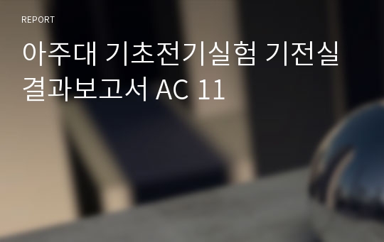 아주대 기초전기실험 기전실 결과보고서 AC 11