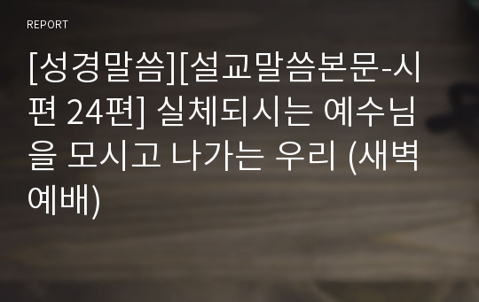 [성경말씀][설교말씀본문-시편 24편] 실체되시는 예수님을 모시고 나가는 우리 (새벽예배)