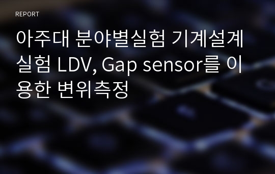 아주대 분야별실험 기계설계실험 LDV, Gap sensor를 이용한 변위측정