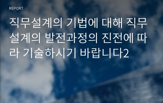 직무설계의 기법에 대해 직무설계의 발전과정의 진전에 따라 기술하시기 바랍니다2