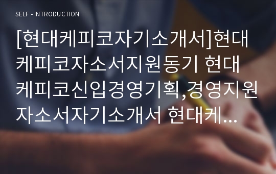 [현대케피코자기소개서]현대케피코자소서지원동기 현대케피코신입경영기획,경영지원자소서자기소개서 현대케피코관심분야,희망직무, 지원분야관련자신의강점 현대케피코신입채용자소서입사후포부