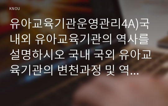 유아교육기관운영관리4A)국내외 유아교육기관의 역사를 설명하시오 국내 국외 유아교육기관의 변천과정 및 역사0k