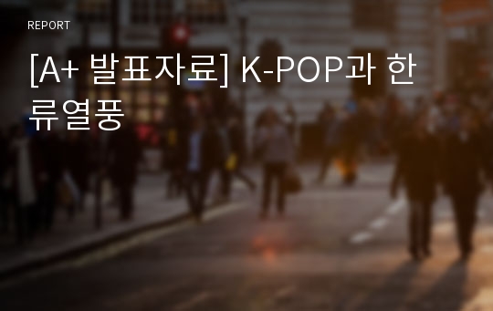 [A+ 발표자료] K-POP과 한류열풍