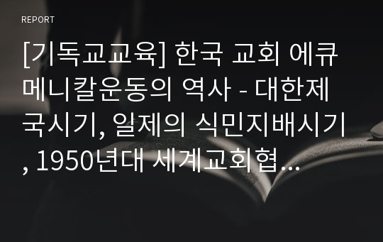[기독교교육] 한국 교회 에큐메니칼운동의 역사 - 대한제국시기, 일제의 식민지배시기, 1950년대 세계교회협의회(WCC)를 둘러싼 장로교회의 갈등, 1960년대 이후부터 현재까지