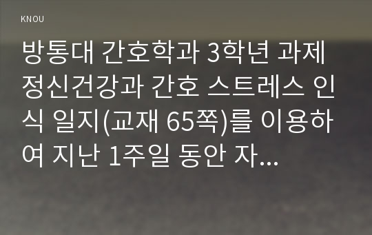 방통대 간호학과 3학년 과제 정신건강과 간호 스트레스 인식 일지(교재 65쪽)를 이용하여 지난 1주일 동안 자신의 스트레스요인(3~5가지 이내)을 체크하시오. 