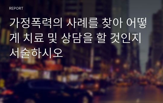 가정폭력의 사례를 찾아 어떻게 치료 및 상담을 할 것인지 서술하시오